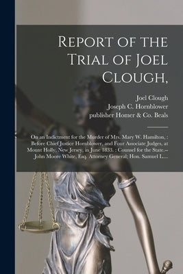 Report of the Trial of Joel Clough,: on an Indictment for the Murder of Mrs. Mary W. Hamilton,: Before Chief Justice Hornblower, and Four Associate Ju by Clough, Joel 1804-1833