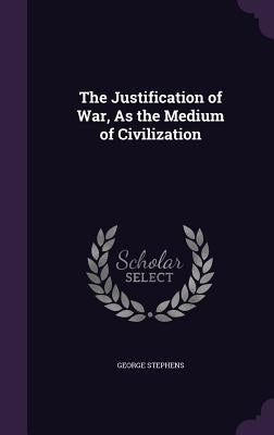 The Justification of War, As the Medium of Civilization by Stephens, George