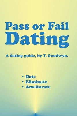 Pass or Fail Dating: Date, Eliminate, Ameliorate by Goodwyn, T.