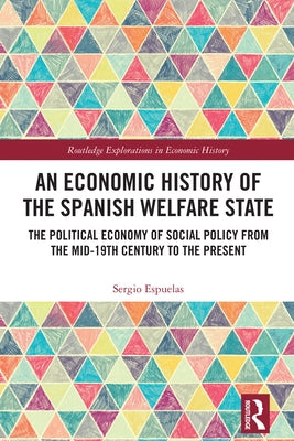 An Economic History of the Spanish Welfare State: The Political Economy of Social Policy from the Mid-19th Century to the Present by Espuelas, Sergio