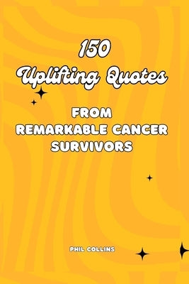 150 Uplifting Quotes from Remarkable Cancer Survivors by Collins, Phil