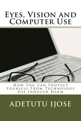 Eyes, Vision and Computer Use: How You can Protect Yourself From Technology Use Induced Harm by Ijose, Adetutu
