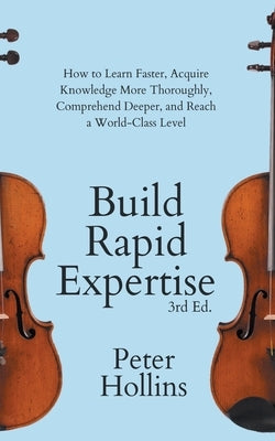 Build Rapid Expertise: How to Learn Faster, Acquire Knowledge More Thoroughly, Comprehend Deeper, and Reach a World-Class Level (3rd Ed.) by Hollins, Peter