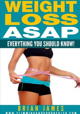 Weight Loss ASAP - Everything You Should Know! by James, Brian