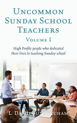 Uncommon Sunday School Teachers, Volume I: High Profile people who dedicated their lives to teaching Sunday school by Cunningham, L. David