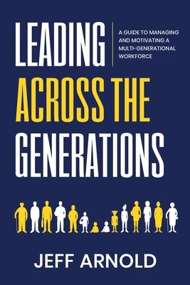 Leading Across Generations: A Guide to Managing and Motivating A Multi-Generational Workforce by Arnold, Jeff