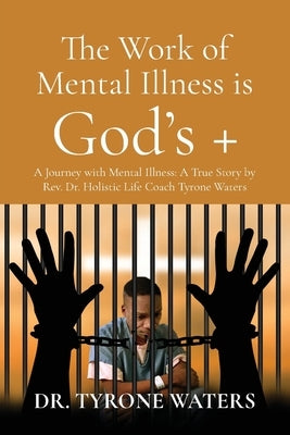 The Work of Mental Illness Is God's +: A Journey with Mental Illness: A True Story by Rev. Dr. Holistic Life Coach Tyrone Waters by Waters, Tyrone