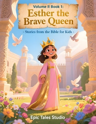 Stories from the Bible for Kids Volume II - Book 1: Esther the Brave Queen: A Story of Courage, Faith, and Standing Up for What Is Right by Studio, Epic Tales