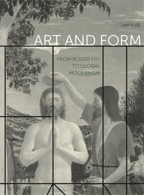 Art and Form: From Roger Fry to Global Modernism by Rose, Sam