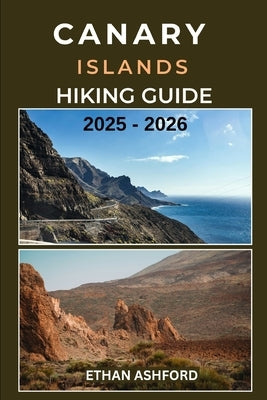 Canary Islands Hiking Guide 2025 - 2026: The Complete Trekker's Guide to Exploring Spain's Volcanic Archipelago with Confidence and Clarity by Ashford, Ethan