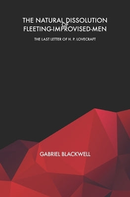 The Natural Dissolution of Fleeting-Improvised-Men: The Last Letter of H. P. Lovecraft by Blackwell, Gabriel