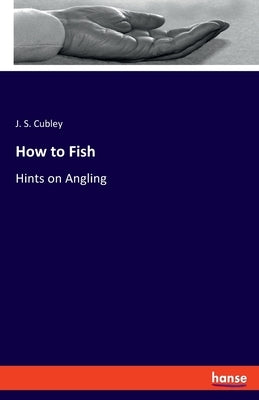 How to Fish: Hints on Angling by Cubley, J. S.