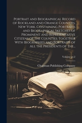 Portrait and Biographical Record of Rockland and Orange Counties, New York. Containing Portraits and Biographical Sketches of Prominent and Representa by Chapman Publishing Company