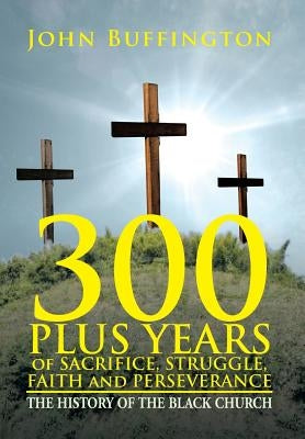 300 PLUS YEARS of SACRIFICE, STRUGGLE, FAITH and PERSEVERANCE: The History of the Black Church by Buffington, John