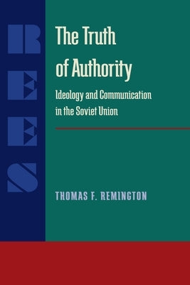 The Truth of Authority: Ideology and Communication in the Soviet Union by Remington, Thomas F.