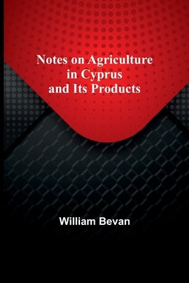 Notes on Agriculture in Cyprus and Its Products by Bevan, William