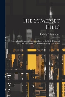 The Somerset Hills; Being a Brief Record of Significant Facts in the Early History of the Hill Country of Somerset County, New Jersey by Schumacher, Ludwig