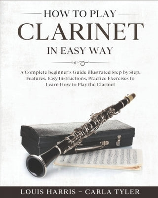How to Play Clarinet in Easy Way: Learn How to Play Clarinet in Easy Way by this Complete beginner's guide Step by Step illustrated!Clarinet Basics, F by Tyler, Carla
