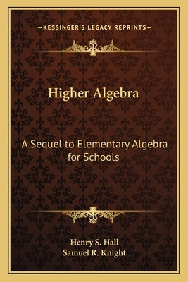 Higher Algebra: A Sequel to Elementary Algebra for Schools by Hall, Henry S.