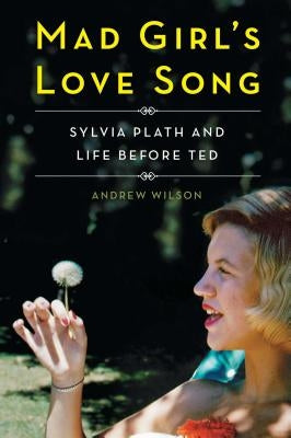 Mad Girl's Love Song: Sylvia Plath and Life Before Ted by Wilson, Andrew