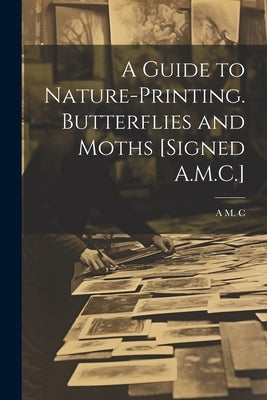 A Guide to Nature-Printing. Butterflies and Moths [Signed A.M.C.] by C, A. M.
