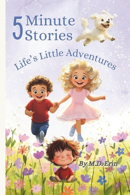 5 Minute Stories: Life's Little Adventures: Heartwarming 5-Minute Stories That Teach Empathy, Kindness, and Emotional Intelligence to Kids Ages 4-7 by Erin