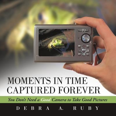 Moments in Time Captured Forever: You Don't Need a Good Camera to Take Good Pictures by Ruby, Debra a.