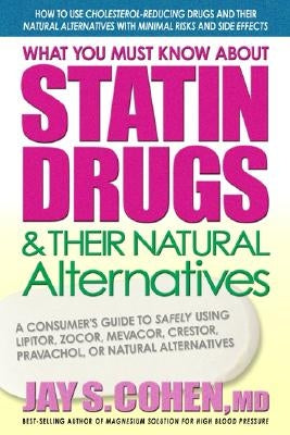 What You Must Know about Statin Drugs & Their Natural Alternatives: A Consumer's Guide to Safely Using Lipitor, Zocor, Mevacor, Crestor, Pravachol, or by Cohen, Jay S.