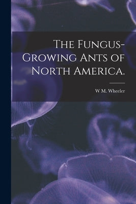 The Fungus-growing Ants of North America. by Wheeler, W. M.