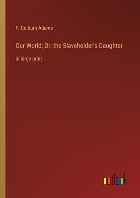 Our World; Or, the Slaveholder's Daughter: in large print by Adams, F. Colburn