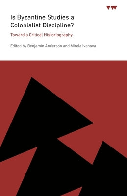Is Byzantine Studies a Colonialist Discipline?: Toward a Critical Historiography by Anderson, Benjamin