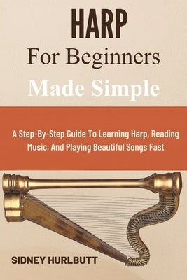 Harp for Beginners Made Simple: A Step-By-Step Guide To Learning Harp, Reading Music, And Playing Beautiful Songs Fast by Hurlbutt, Sidney