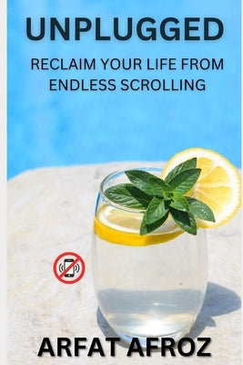 Unplugged: Reclaim Your Life from Endless Scrolling by Afroz, Arfat