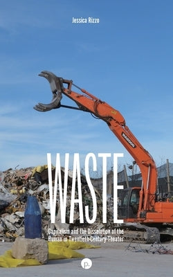 Waste: Capitalism and the Dissolution of the Human in Twentieth-Century Theater by Rizzo, Jessica