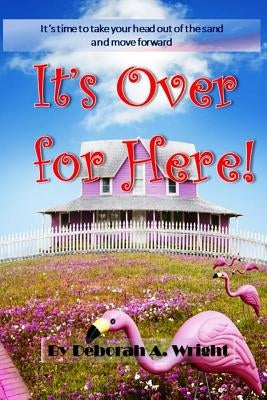 It's Over For Here!: It's Time To Take Your Head Out Of The Sand And Move Forward! by Wright, Deborah A.