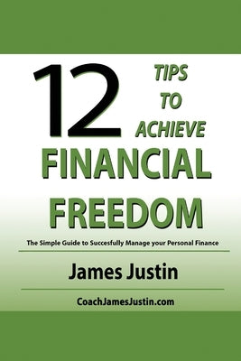 12 Tips to Achieve Financial Freedom: The Simple Guide to Successfully Manage your Personal Finance by Justin, James