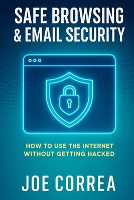 Safe Browsing & Email Security: How to Use the Internet Without Getting Hacked - Includes Secure Email, VPNs, and Incognito Tools by Correa, Joe