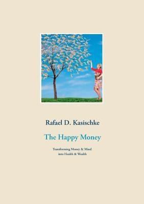 The Happy Money: Transforming Money & Mind into Health & Wealth by Kasischke, Rafael D.