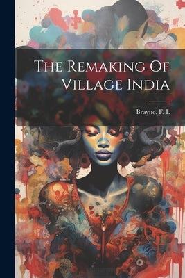 The Remaking Of Village India by Brayne F L