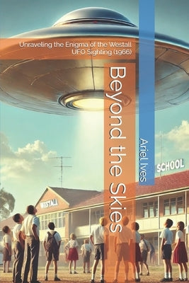 Beyond the Skies: Unraveling the Enigma of the Westall UFO Sighting (1966) by Ives, Ariel