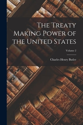 The Treaty Making Power of the United States; Volume 2 by Butler, Charles Henry