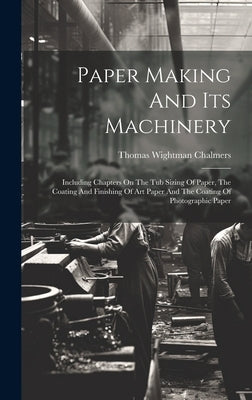 Paper Making And Its Machinery: Including Chapters On The Tub Sizing Of Paper, The Coating And Finishing Of Art Paper And The Coating Of Photographic by Chalmers, Thomas Wightman