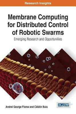 Membrane Computing for Distributed Control of Robotic Swarms: Emerging Research and Opportunities by Florea, Andrei George
