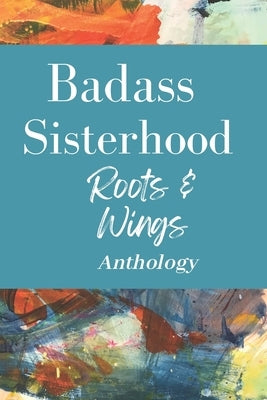 Badass Sisterhood: Roots & Wings Anthology by Riedman, Laurie A.