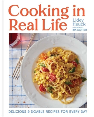Cooking in Real Life: Delicious and Doable Recipes for Every Day (a Cookbook) by Heuck, Lidey