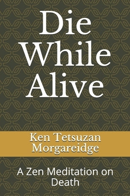 Die While Alive: A Zen Meditation on Death by Morgareidge, Ken Tetsuzan