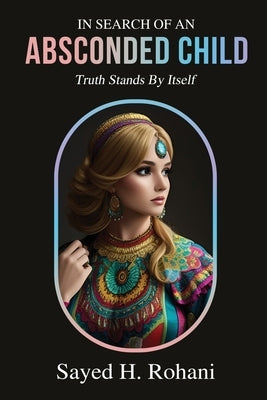 In Search of an Absconded Child: Truth Stands By Itself by Sayed H Rohani