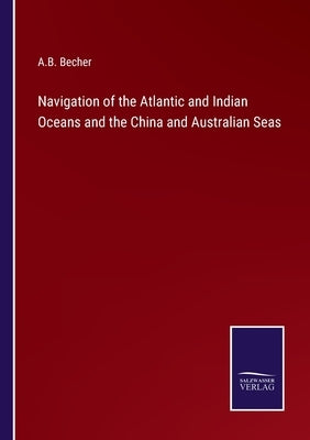 Navigation of the Atlantic and Indian Oceans and the China and Australian Seas by Becher, A. B.