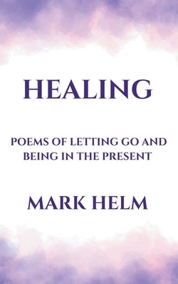 Healing: Poems of Letting Go and Being in the Present by Helm, Mark A.