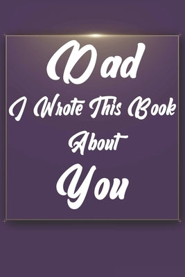 Dad, I Wrote This Book About You: Perfect For Dad's Birthday, Father's Day, Christmas Or Just To Show Dad You Love Him! by Gift Book, Ibens